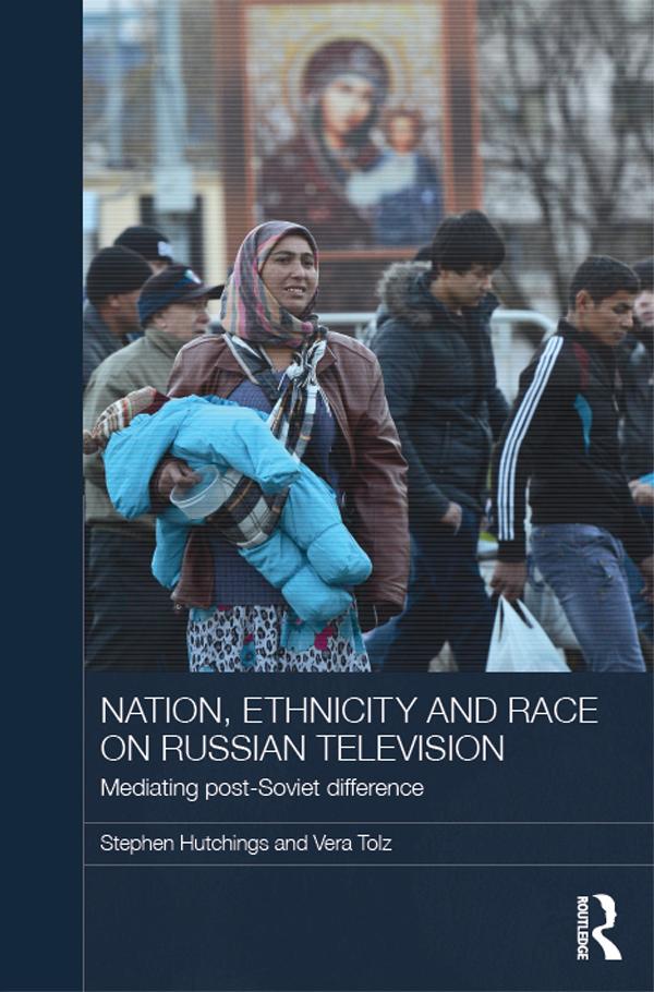 Nation, Ethnicity and Race on Russian Television by Stephen Hutchings, Vera Tolz