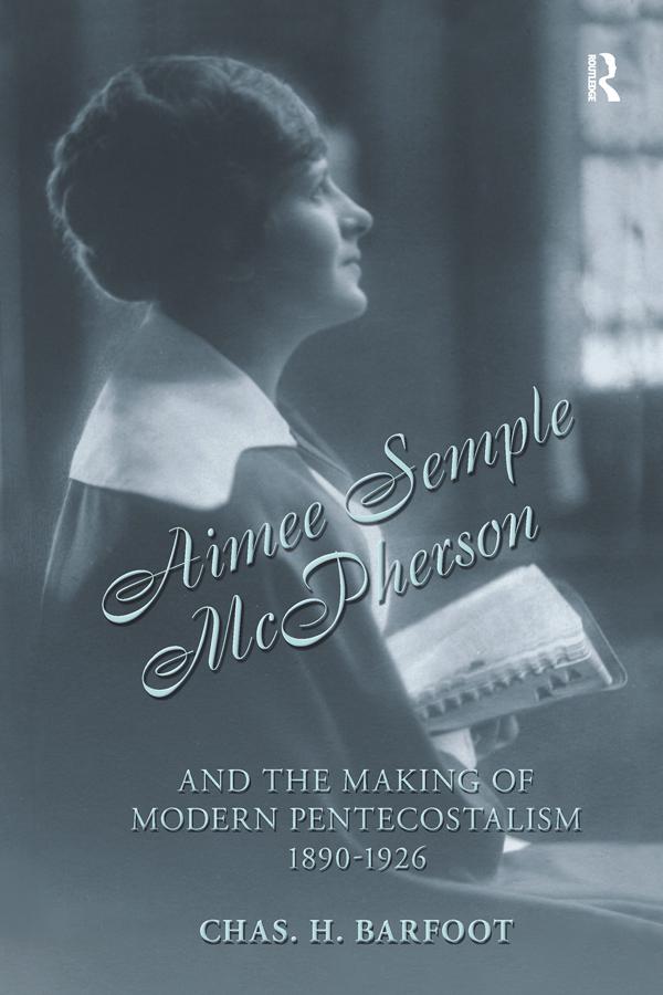 Aimee Semple McPherson and the Making of Modern Pentecostalism, 1890-1926 by Chas H. Barfoot