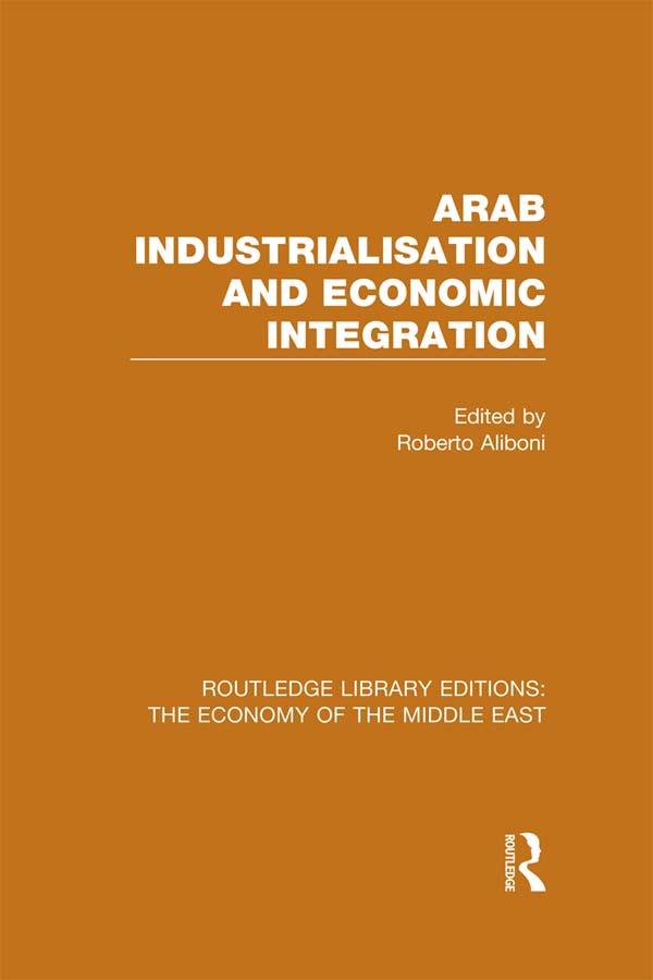Arab Industrialisation and Economic Integration (RLE Economy of Middle East) by Roberto Aliboni