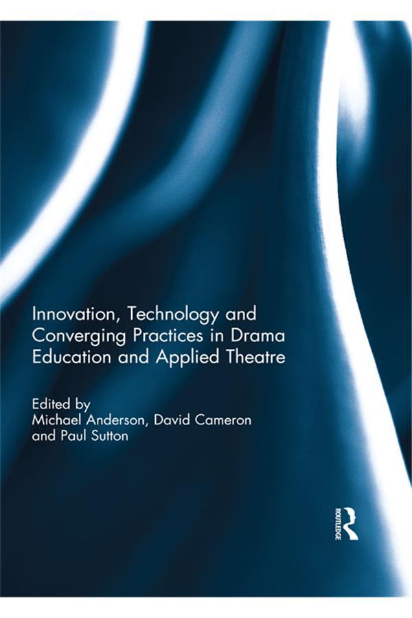 Innovation, Technology and Converging Practices in Drama Education and Applied Theatre by David Cameron, Michael Anderson, Paul Sutton
