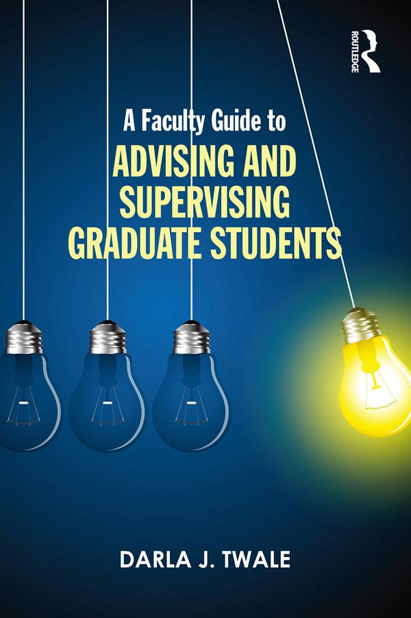 A Faculty Guide to Advising and Supervising Graduate Students by Darla J. Twale