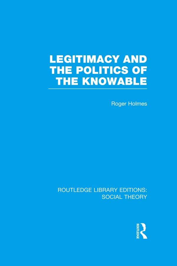 Legitimacy and the Politics of the Knowable (RLE Social Theory) by Roger Holmes