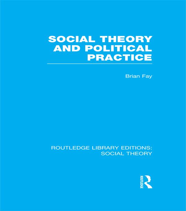 Social Theory and Political Practice (RLE Social Theory) by Brian Fay