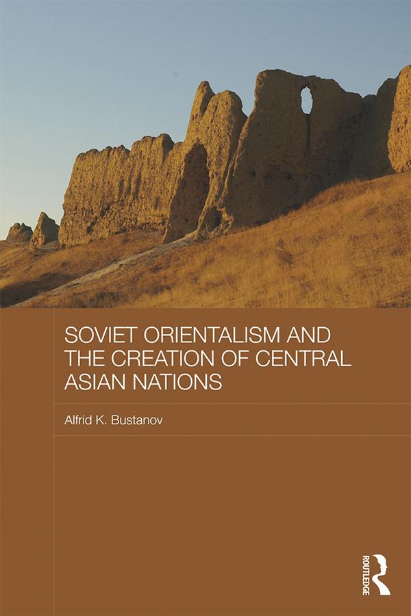 Soviet Orientalism and the Creation of Central Asian Nations by Alfrid K. Bustanov