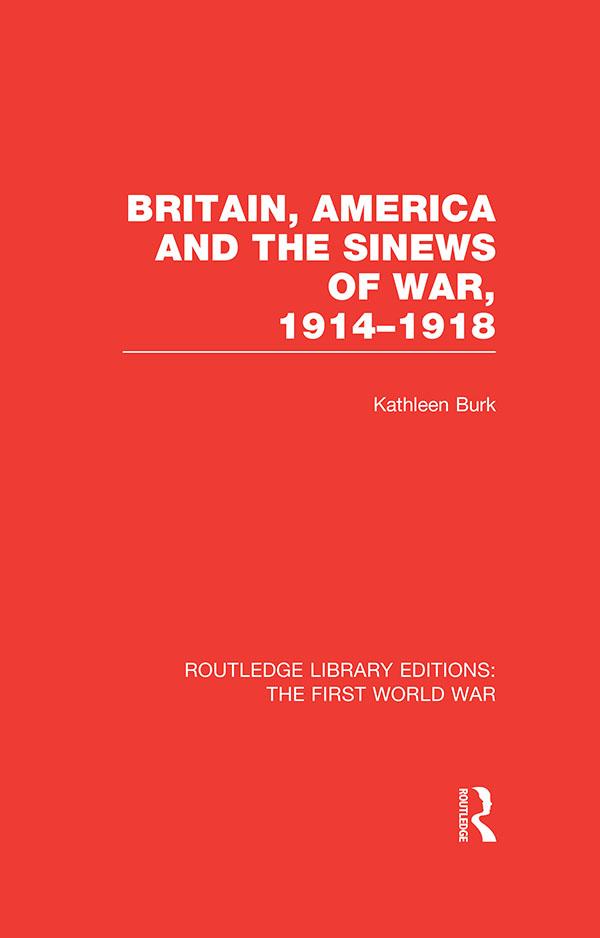 Britain, America and the Sinews of War 1914-1918 (RLE The First World War) by Kathleen Burk