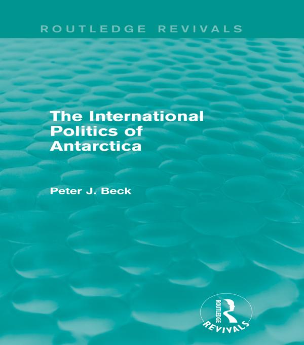 The International Politics of Antarctica (Routledge Revivals) by Peter J. Beck
