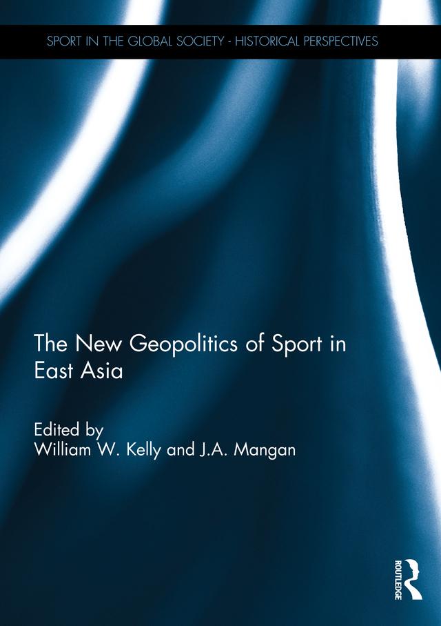 The New Geopolitics of Sport in East Asia by J.A. Mangan, William Kelly