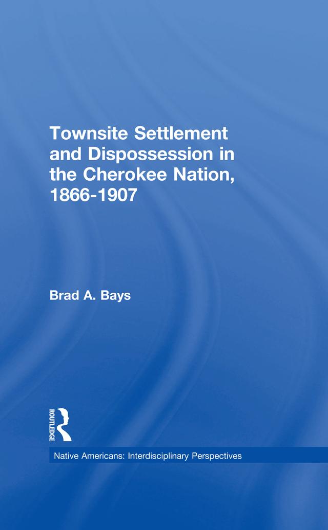 Townsite Settlement and Dispossession in the Cherokee Nation, 1866-1907 by Brad A. Bays