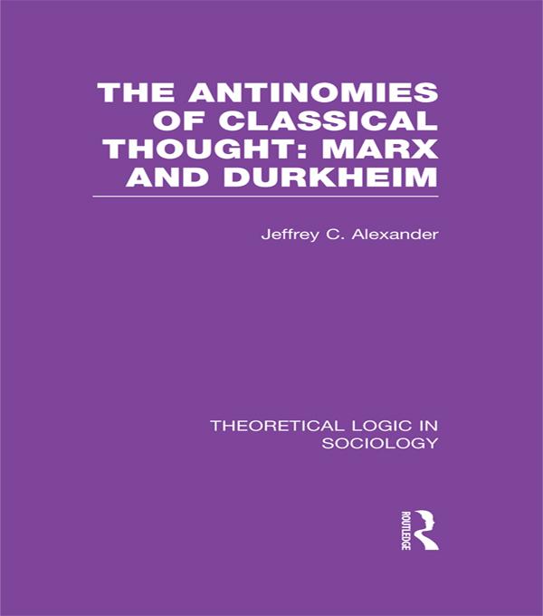 The Antinomies of Classical Thought: Marx and Durkheim (Theoretical Logic in Sociology)