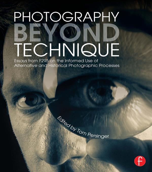 Photography Beyond Technique: Essays from F295 on the Informed Use of Alternative and Historical Photographic Processes by Tom Persinger