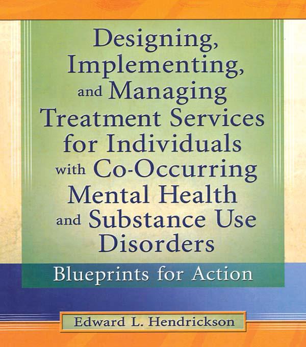 Designing, Implementing, and Managing Treatment Services for Individuals with Co-Occurring Mental Health and Substance Use Disorders by Edward L. Hendrickson
