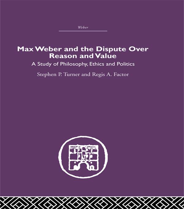 Max Weber and the Dispute over Reason and Value by Regis A. Factor, Stephen P. Turner