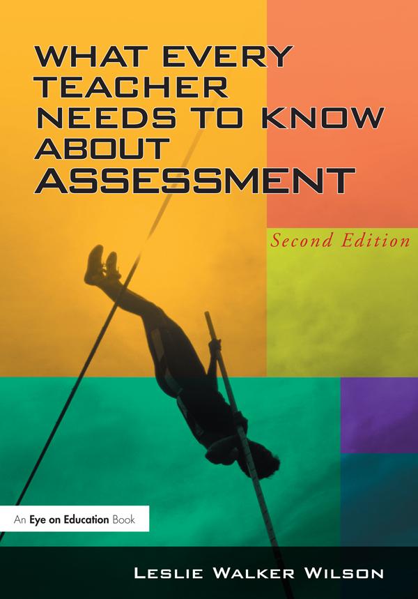 What Every Teacher Needs to Know about Assessment by Leslie Walker Wilson