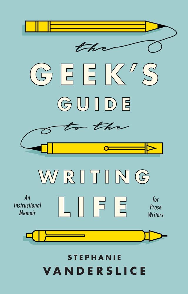 The Geek’s Guide to the Writing Life by Stephanie Vanderslice