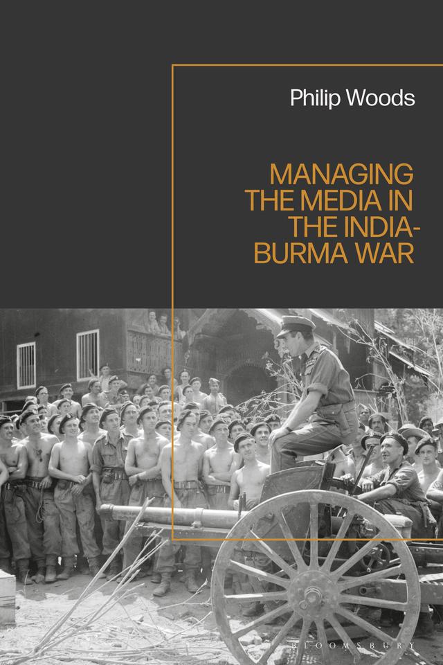 Managing the Media in the India-Burma War, 1941-1945 by Philip Woods