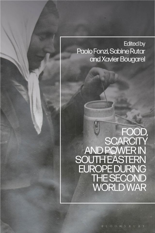 Food, Scarcity and Power in Southeastern Europe during the Second World War by Paolo Fonzi, Sabine Rutar, Xavier Bougarel