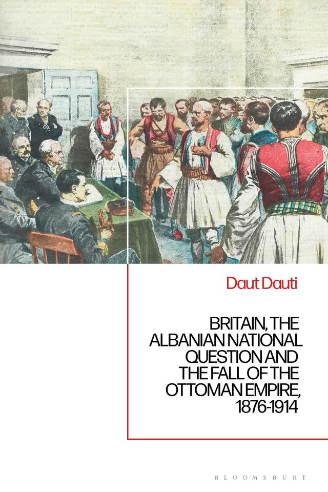 Britain, the Albanian National Question and the Fall of the Ottoman Empire, 1876-1914 by Daut Dauti