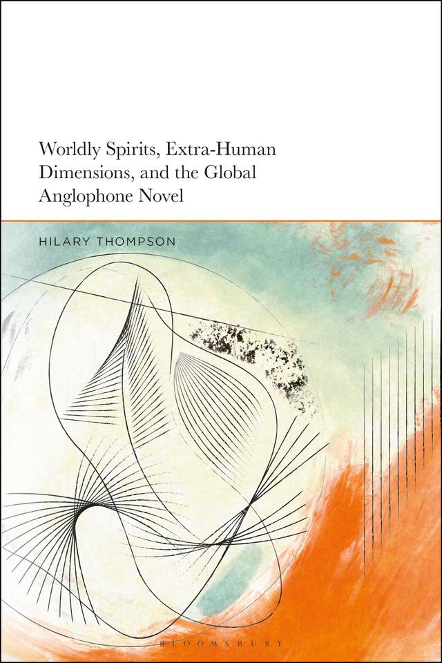 Worldly Spirits, Extra-Human Dimensions, and the Global Anglophone Novel by Hilary Thompson