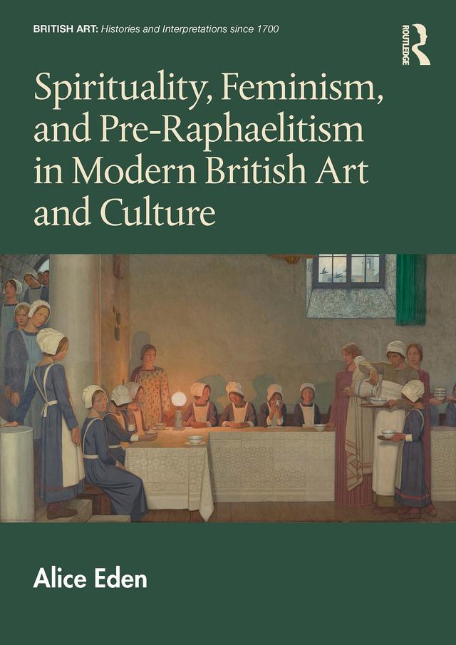Spirituality, Feminism, and Pre-Raphaelitism in Modern British Art and Culture by Alice Eden