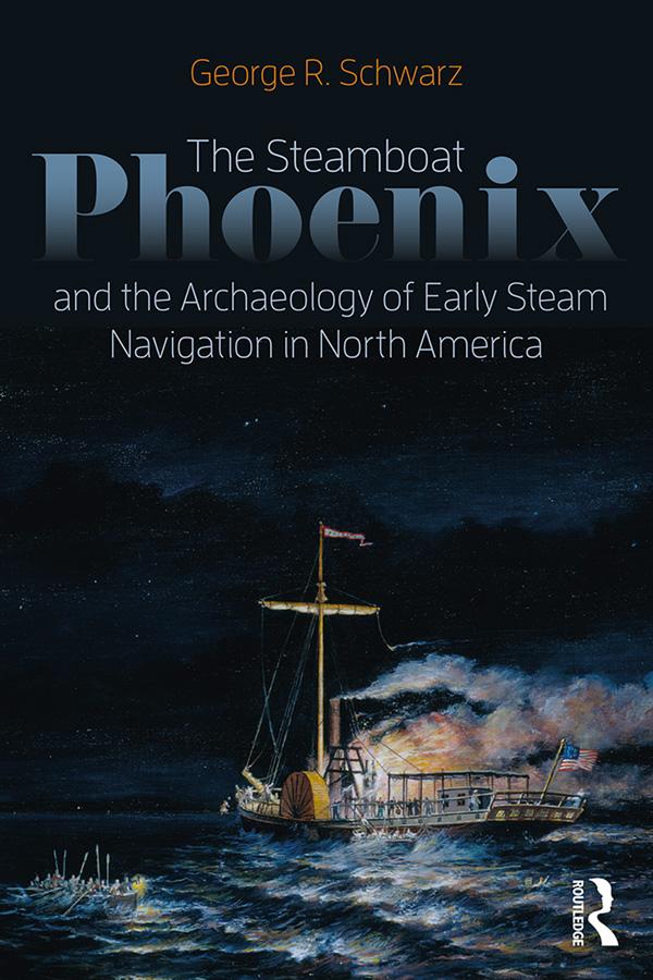 The Steamboat Phoenix and the Archaeology of Early Steam Navigation in North America by George R Schwarz