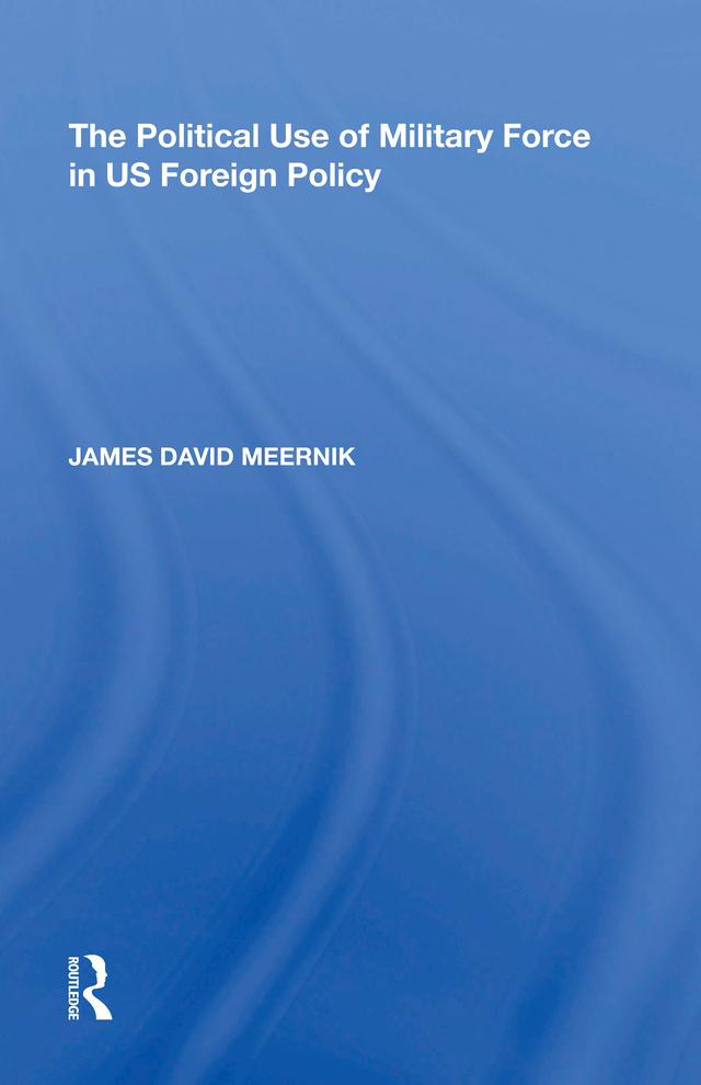 The Political Use of Military Force in US Foreign Policy by James David Meernik