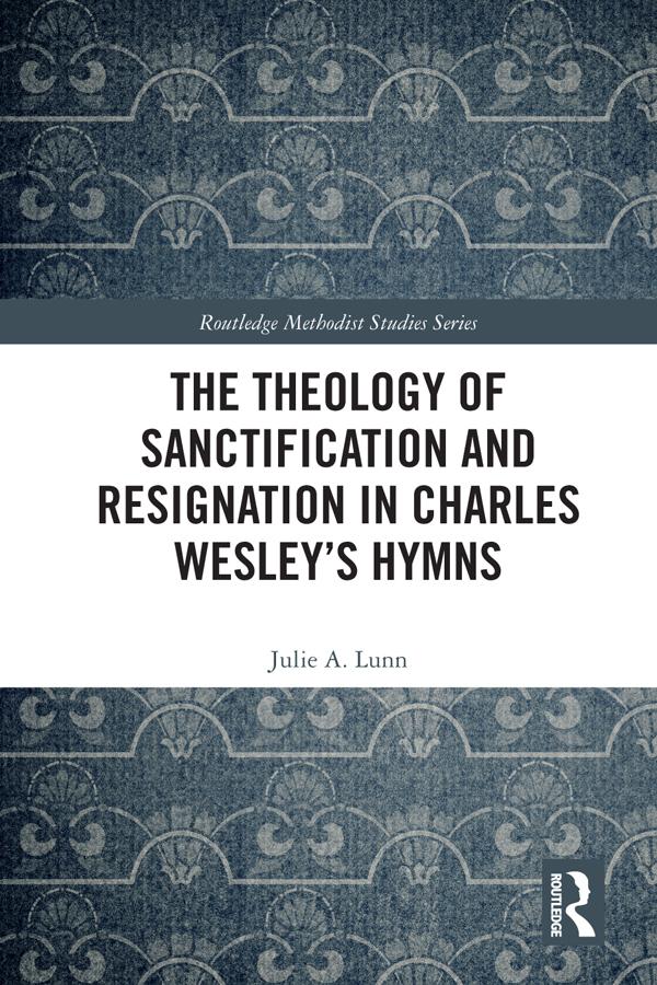 The Theology of Sanctification and Resignation in Charles Wesley's Hymns by Julie A. Lunn