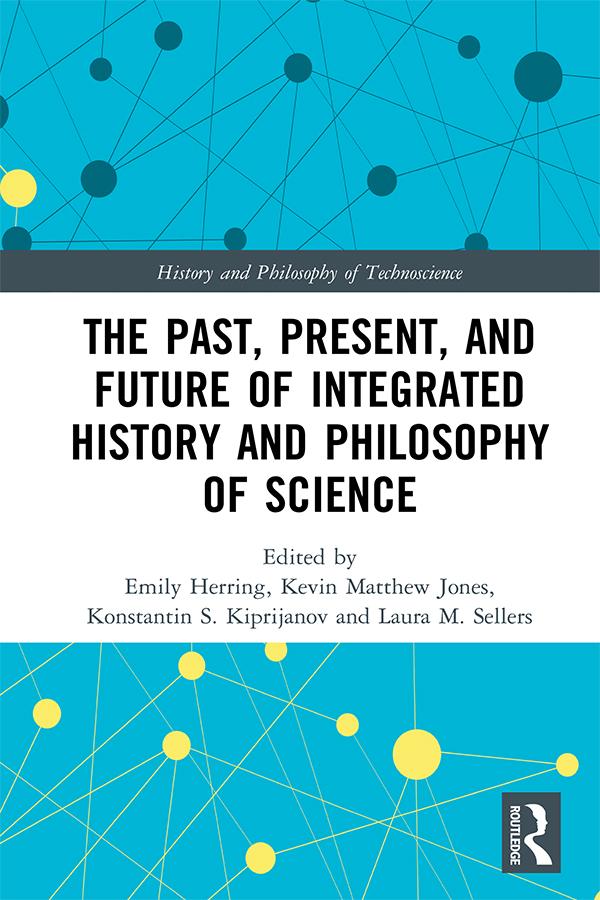 The Past, Present, and Future of Integrated History and Philosophy of Science by Emily Herring, Kevin Jones, Konstantin Kiprijanov, Laura Sellers
