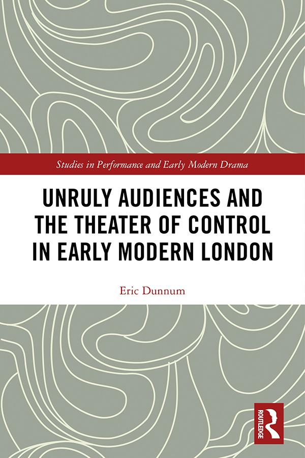 Unruly Audiences and the Theater of Control in Early Modern London by Eric Dunnum