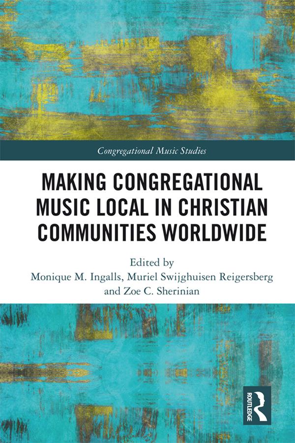 Making Congregational Music Local in Christian Communities Worldwide by Monique M. Ingalls, Muriel Swijghuisen Reigersberg, Zoe C. Sherinian