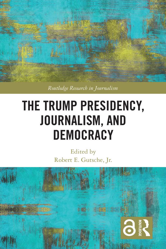 The Trump Presidency, Journalism, and Democracy by Robert E. Gutsche Jr.