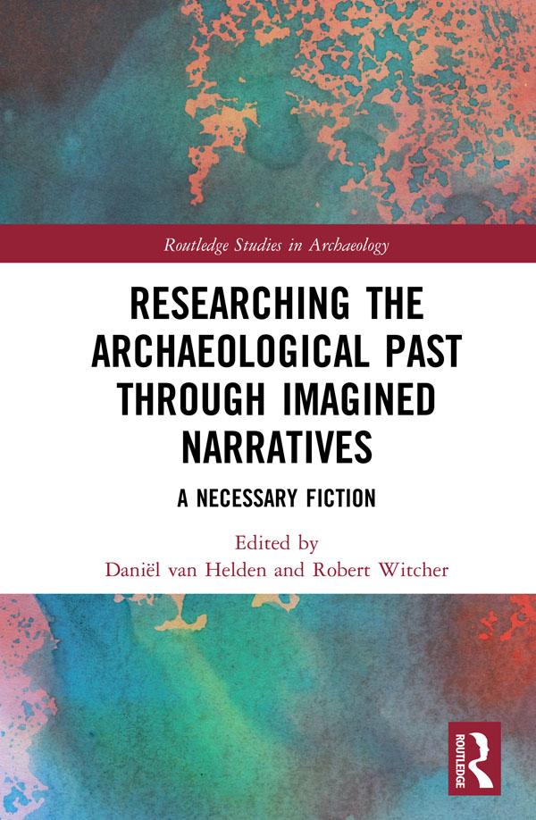 Researching the Archaeological Past through Imagined Narratives by Daniël van Helden, Robert Witcher
