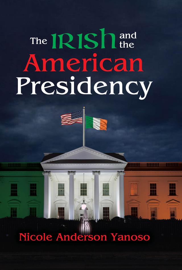 The Irish and the American Presidency by Nicole Anderson Yanoso