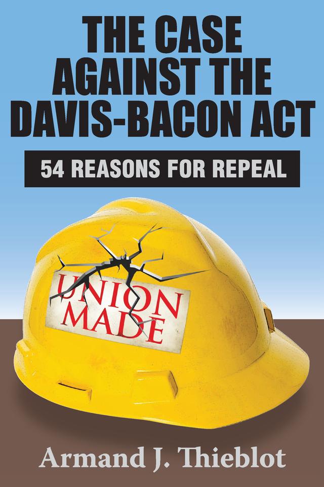 The Case Against the Davis-Bacon Act by Armand J. Thieblot
