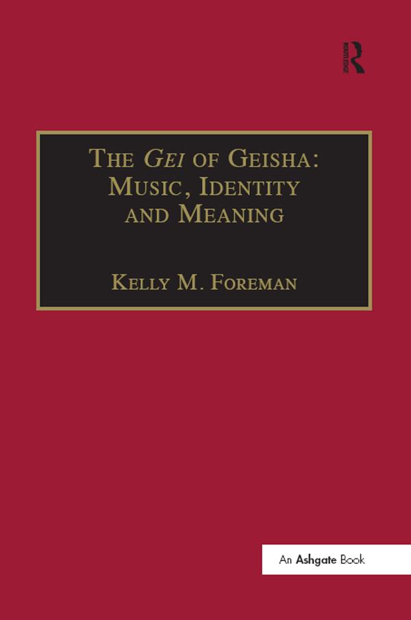 The Gei of Geisha: Music, Identity and Meaning by Kelly M. Foreman