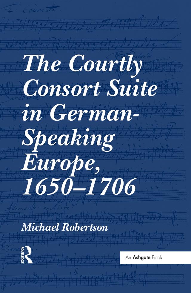 The Courtly Consort Suite in German-Speaking Europe, 1650–1706 by Michael Robertson