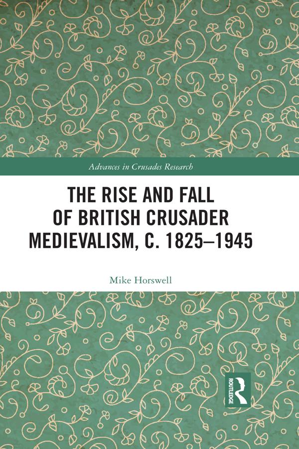 The Rise and Fall of British Crusader Medievalism, c.1825–1945 by Mike Horswell