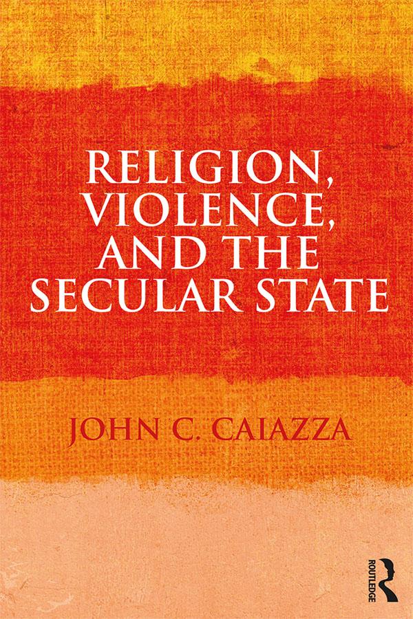 Religion, Violence, and the Secular State by John C. Caiazza
