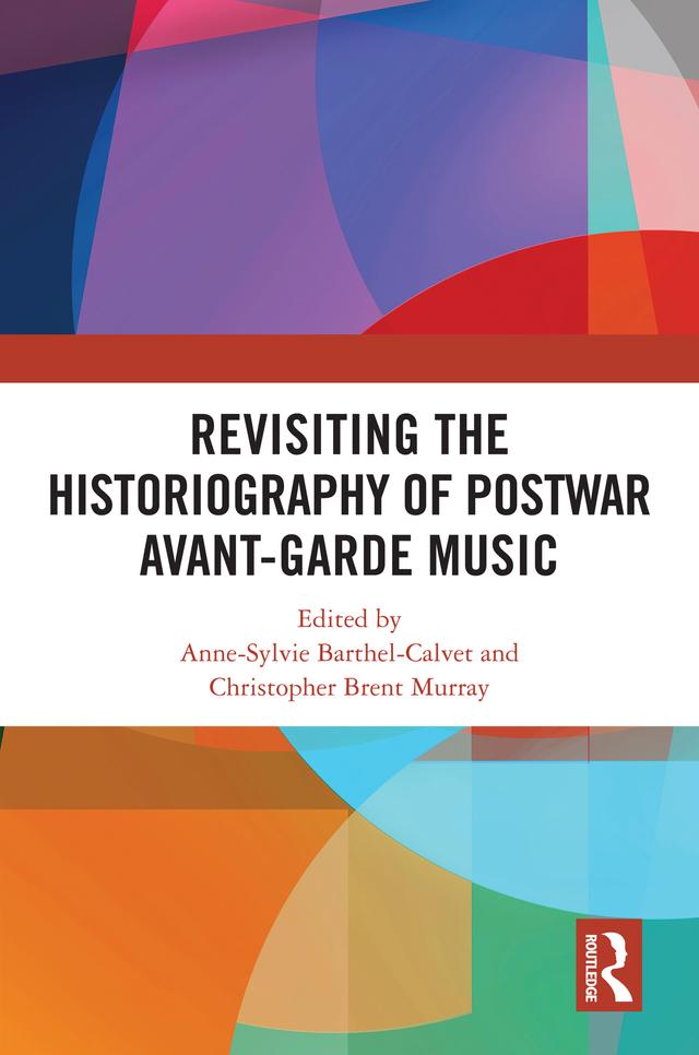 Revisiting the Historiography of Postwar Avant-Garde Music by Anne-Sylvie Barthel-Calvet, Christopher Brent Murray