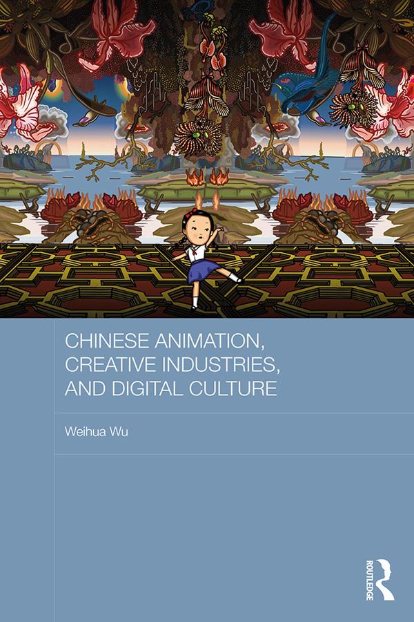 Chinese Animation, Creative Industries, and Digital Culture by Weihua Wu