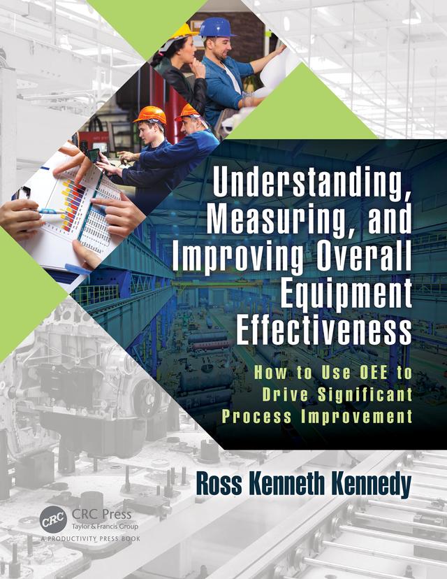 Understanding, Measuring, and Improving Overall Equipment Effectiveness by Ross Kenneth Kennedy