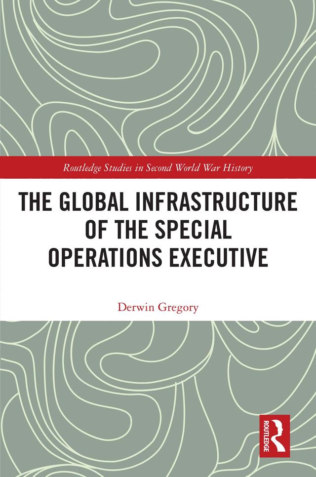 The Global Infrastructure of the Special Operations Executive by Derwin Gregory