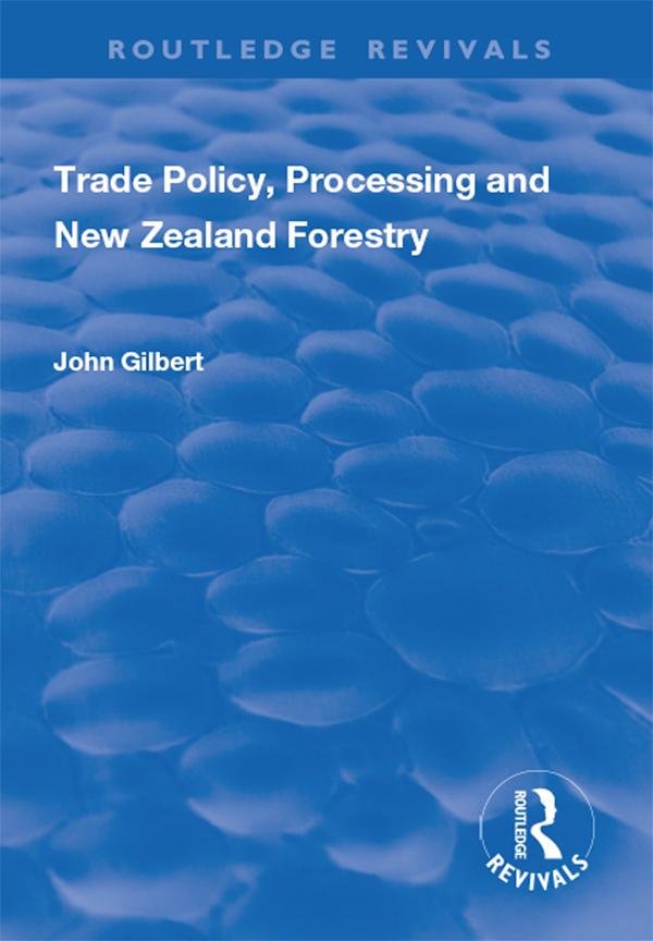 Trade Policy, Processing and New Zealand Forestry by John Gilbert