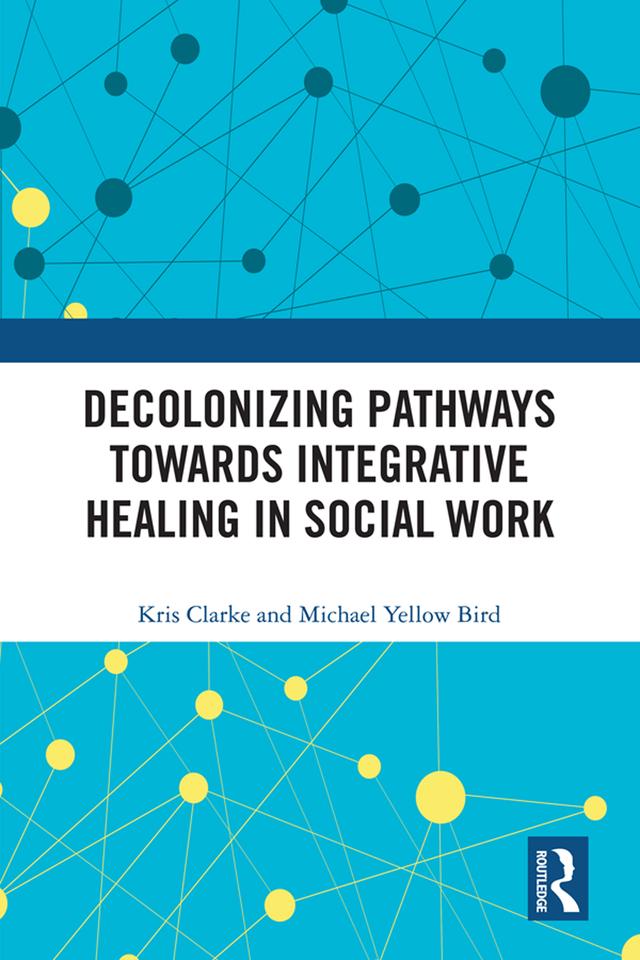 Decolonizing Pathways towards Integrative Healing in Social Work by Kris Clarke, Michael Yellow Bird