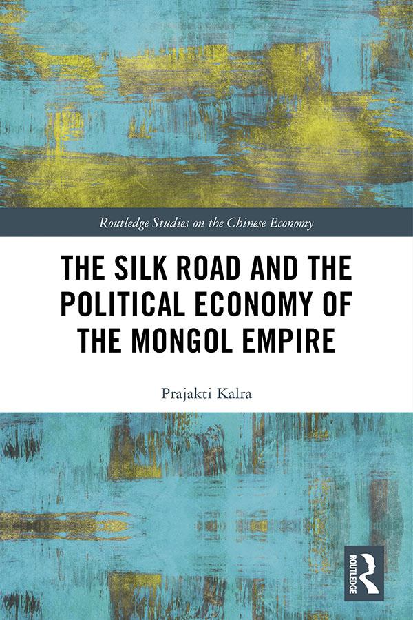 The Silk Road and the Political Economy of the Mongol Empire by Prajakti Kalra