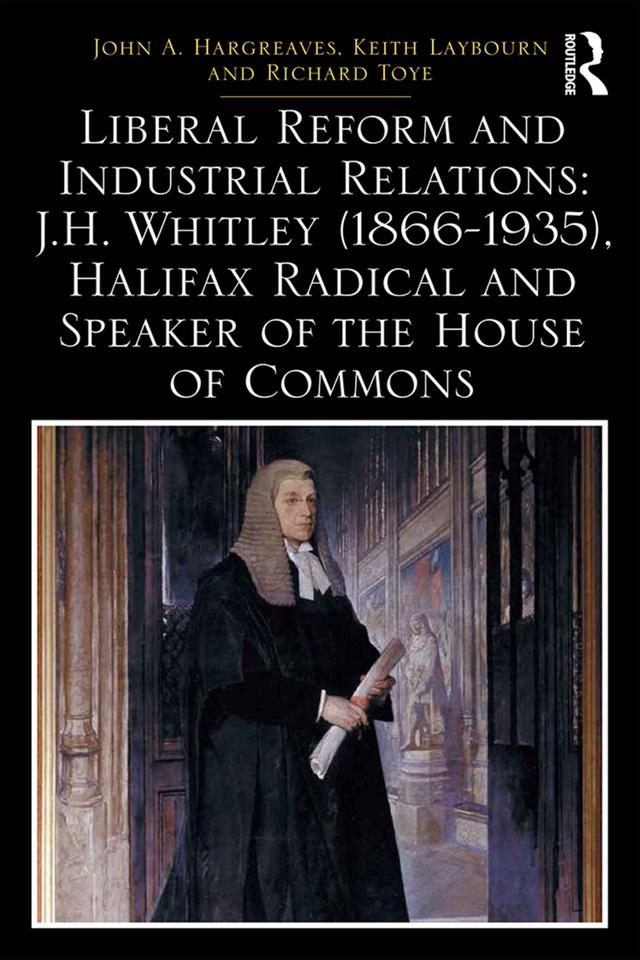 Liberal Reform and Industrial Relations: J.H. Whitley (1866-1935), Halifax Radical and Speaker of the House of Commons by John A. Hargreaves, Keith Laybourn, Richard Toye