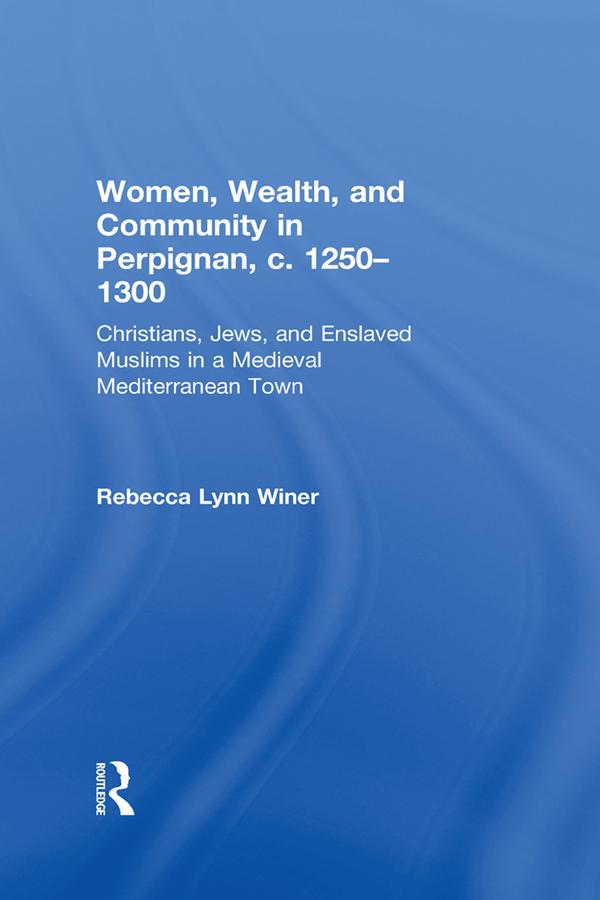 Women, Wealth, and Community in Perpignan, c. 1250–1300 by Rebecca Lynn Winer