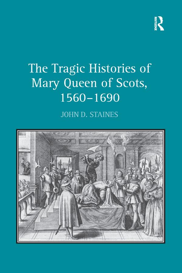 The Tragic Histories of Mary Queen of Scots, 1560-1690 by John D. Staines