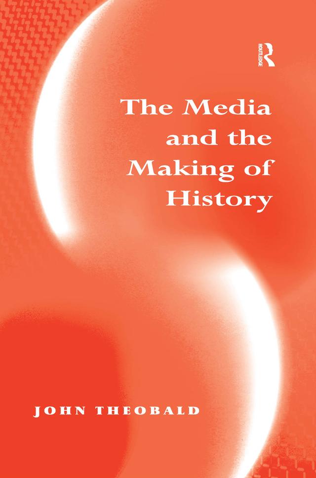 The Media and the Making of History by John Theobald