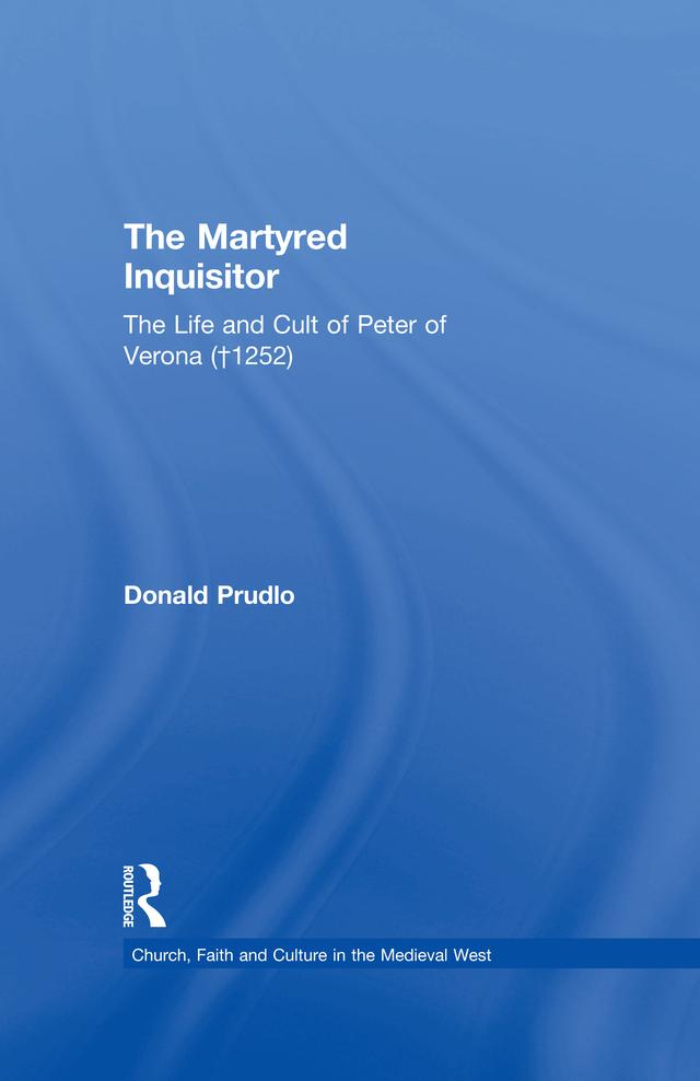 The Martyred Inquisitor: The Life and Cult of Peter of Verona (†1252) by Donald Prudlo