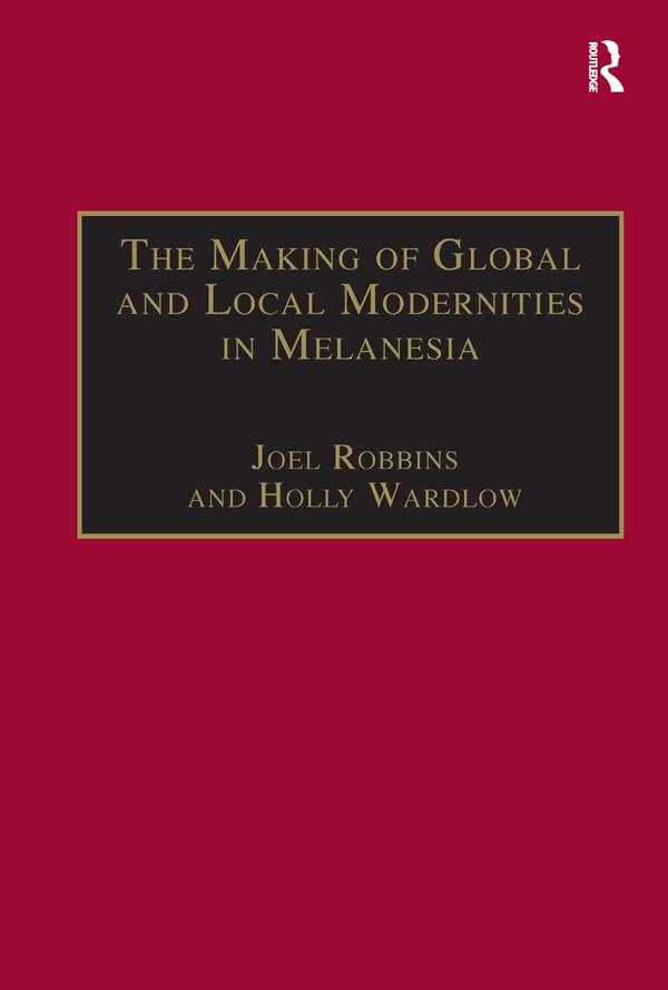 The Making of Global and Local Modernities in Melanesia by Holly Wardlow, Joel Robbins